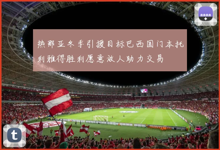 热那亚冬季引援目标巴西国门本托利雅得胜利愿意放人助力交易