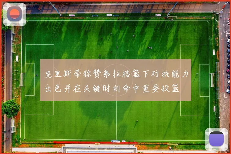 克里斯蒂称赞弗拉格篮下对抗能力出色并在关键时刻命中重要投篮