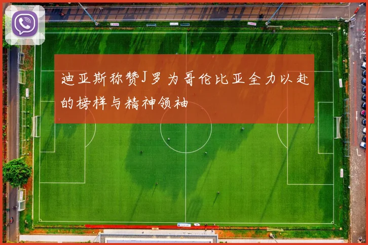 迪亚斯称赞J罗为哥伦比亚全力以赴的榜样与精神领袖