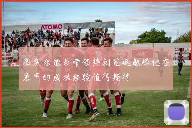 图多尔能否带领热刺重返巅峰他在意甲的成功经验值得期待