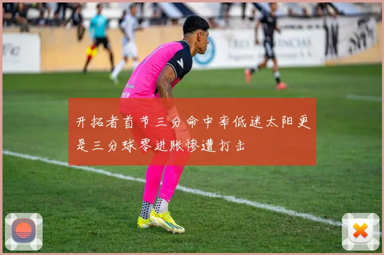 开拓者首节三分命中率低迷太阳更是三分球零进账惨遭打击