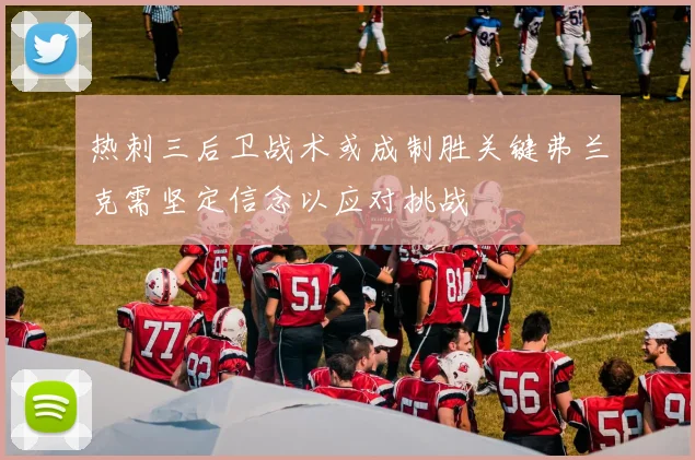 热刺三后卫战术或成制胜关键弗兰克需坚定信念以应对挑战