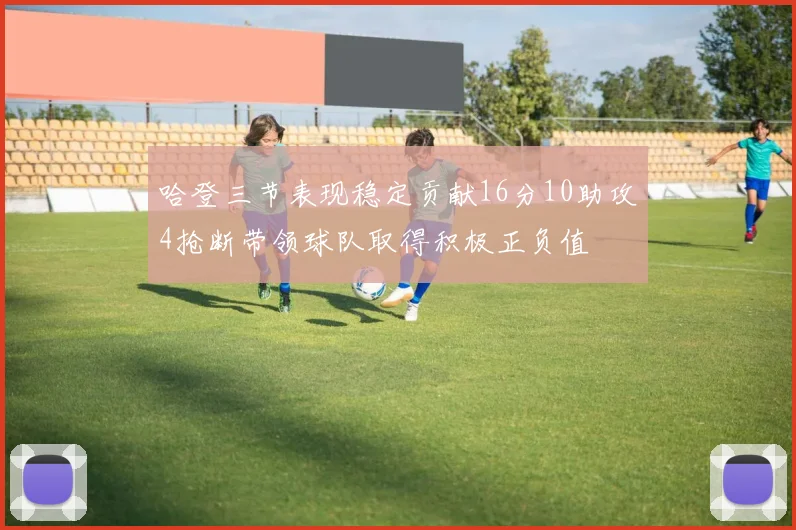 哈登三节表现稳定贡献16分10助攻4抢断带领球队取得积极正负值
