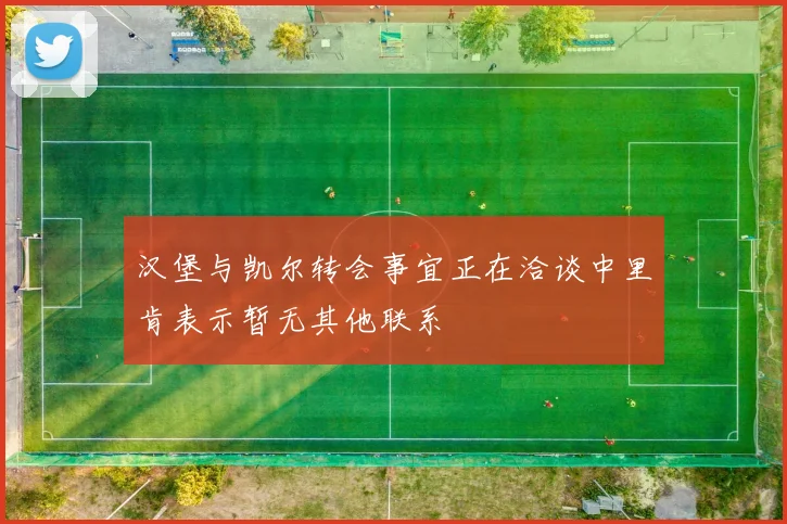 汉堡与凯尔转会事宜正在洽谈中里肯表示暂无其他联系