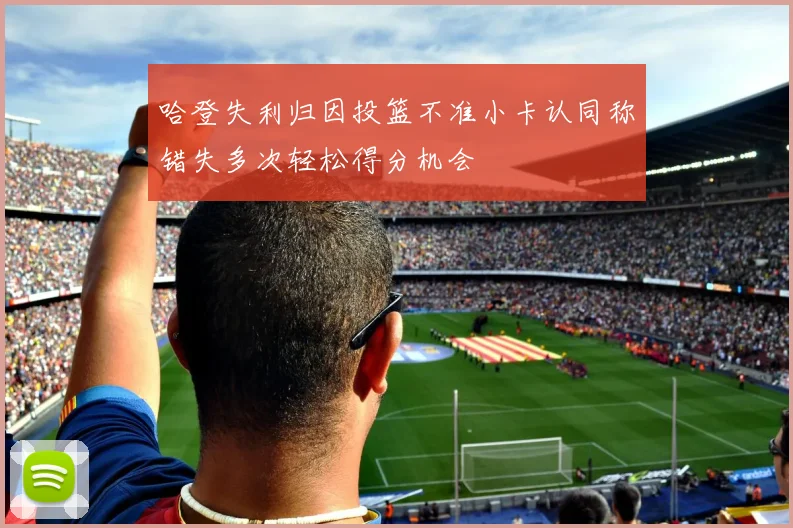 哈登失利归因投篮不准小卡认同称错失多次轻松得分机会