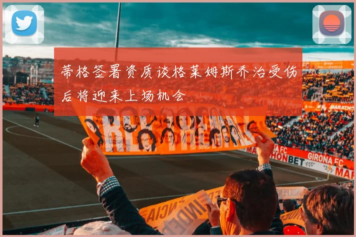 蒂格签署资质谈格莱姆斯乔治受伤后将迎来上场机会