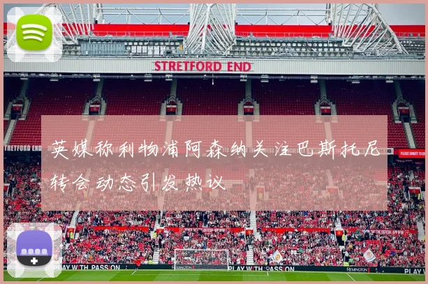 英媒称利物浦阿森纳关注巴斯托尼转会动态引发热议