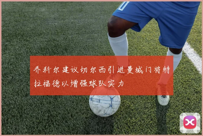 乔科尔建议切尔西引进曼城门将特拉福德以增强球队实力