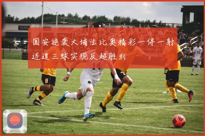 国安逆袭大埔法比奥精彩一停一射连追三球实现反超胜利