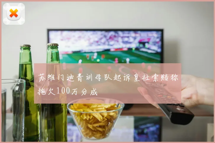 苏维门迪青训母队起诉皇社索赔称拖欠100万分成