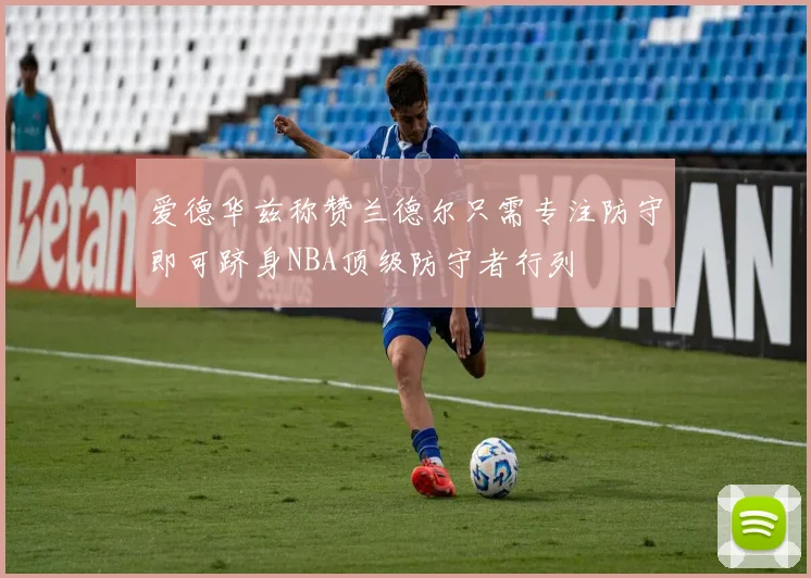 爱德华兹称赞兰德尔只需专注防守即可跻身NBA顶级防守者行列