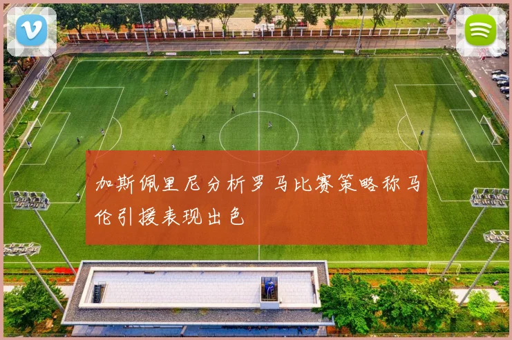 加斯佩里尼分析罗马比赛策略称马伦引援表现出色