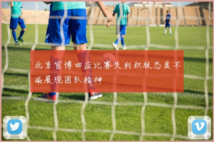 北京官博回应比赛失利积极态度不减展现团队精神