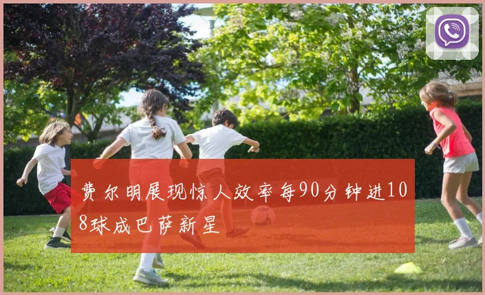 费尔明展现惊人效率每90分钟进108球成巴萨新星