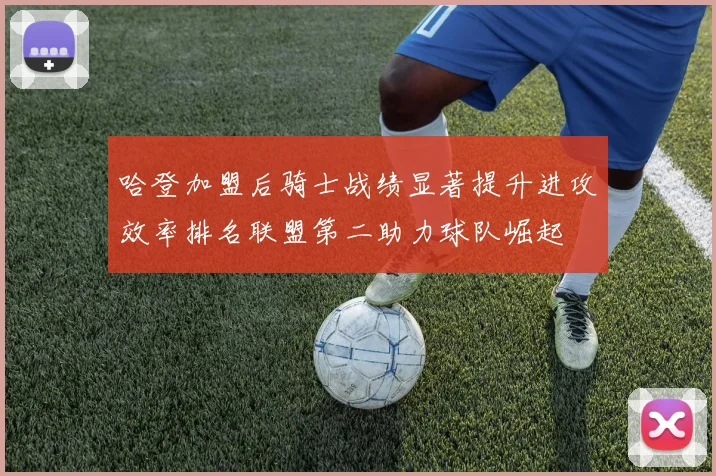 哈登加盟后骑士战绩显著提升进攻效率排名联盟第二助力球队崛起