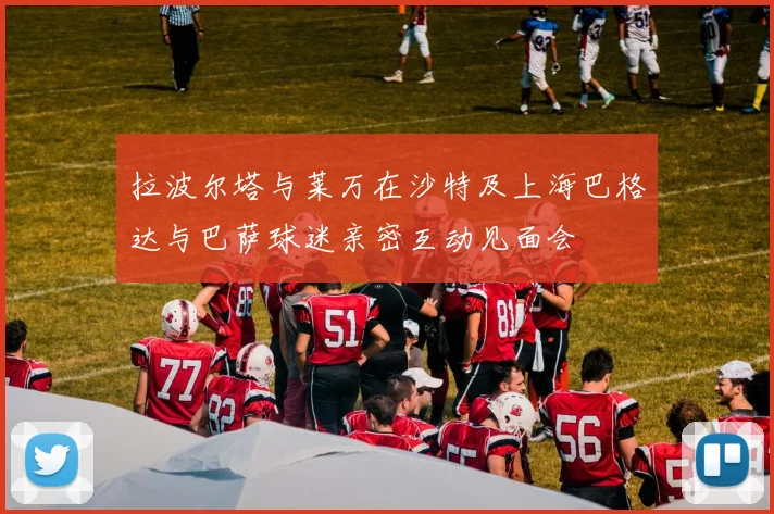 拉波尔塔与莱万在沙特及上海巴格达与巴萨球迷亲密互动见面会