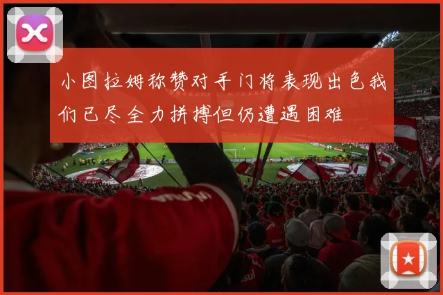小图拉姆称赞对手门将表现出色我们已尽全力拼搏但仍遭遇困难