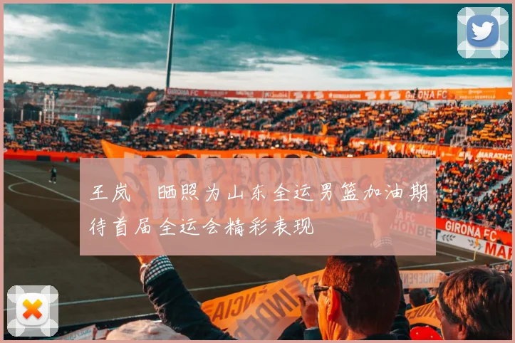 王岚嵚晒照为山东全运男篮加油期待首届全运会精彩表现