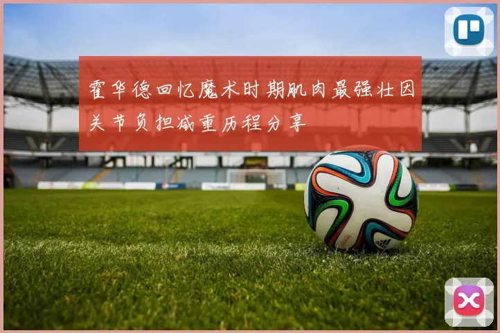 霍华德回忆魔术时期肌肉最强壮因关节负担减重历程分享