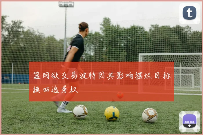 篮网欲交易波特因其影响摆烂目标换回选秀权