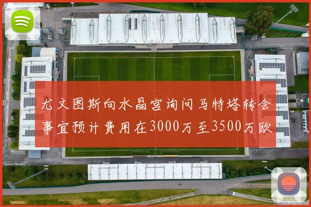 尤文图斯向水晶宫询问马特塔转会事宜预计费用在3000万至3500万欧元之间