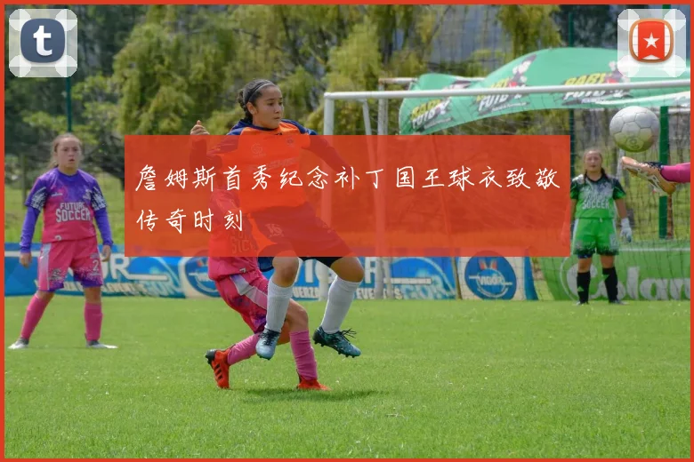 詹姆斯首秀纪念补丁国王球衣致敬传奇时刻