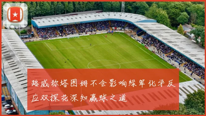 路威称塔图姆不会影响绿军化学反应双探花深知赢球之道