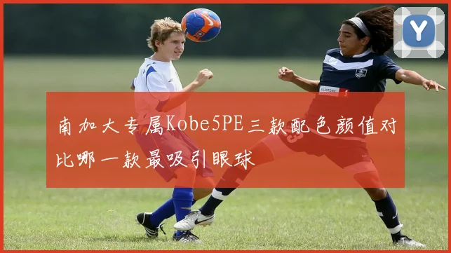 南加大专属Kobe5PE三款配色颜值对比哪一款最吸引眼球