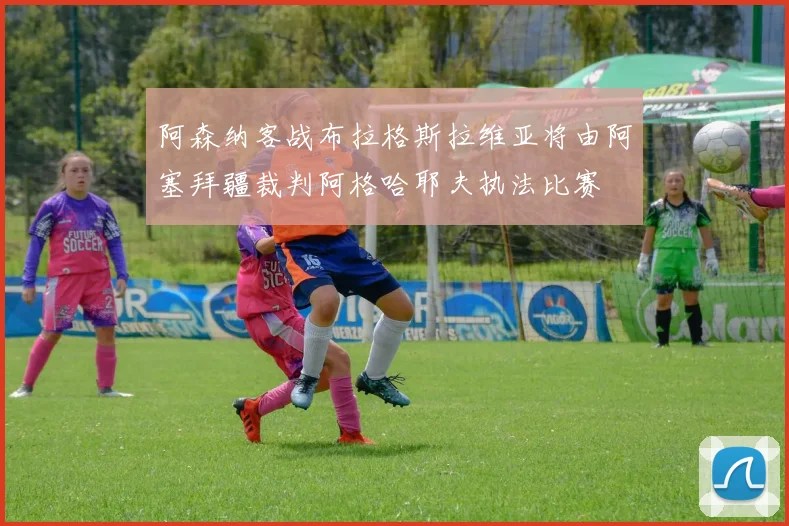 阿森纳客战布拉格斯拉维亚将由阿塞拜疆裁判阿格哈耶夫执法比赛