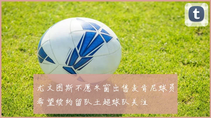 尤文图斯不愿冬窗出售麦肯尼球员希望续约留队土超球队关注