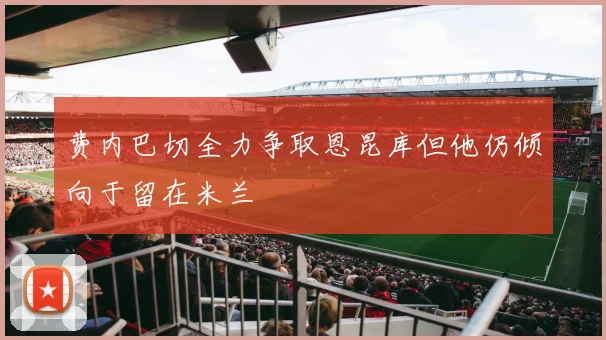 费内巴切全力争取恩昆库但他仍倾向于留在米兰