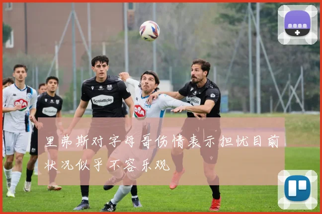 里弗斯对字母哥伤情表示担忧目前状况似乎不容乐观