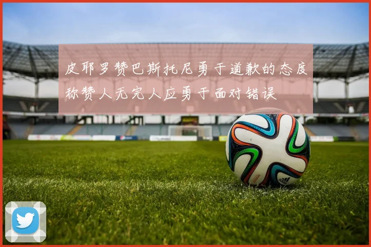 皮耶罗赞巴斯托尼勇于道歉的态度称赞人无完人应勇于面对错误