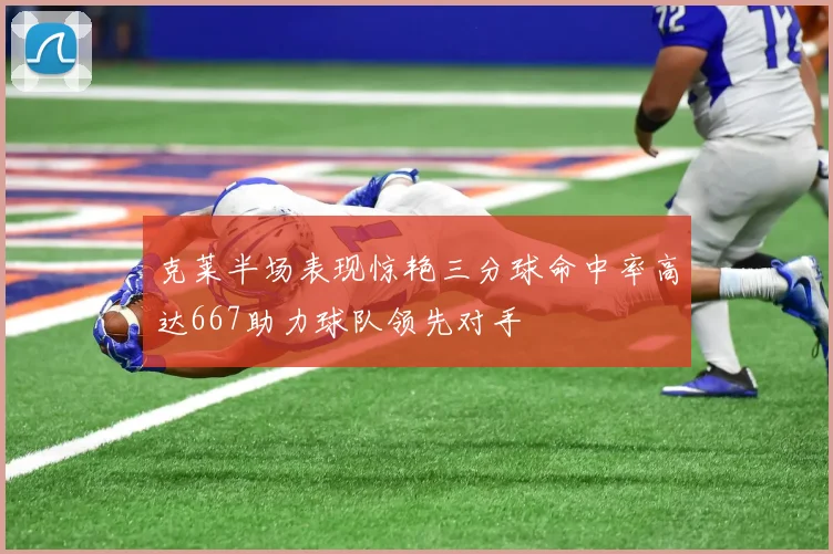 克莱半场表现惊艳三分球命中率高达667助力球队领先对手