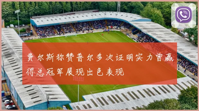 费尔斯称赞普尔多次证明实力曾赢得总冠军展现出色表现