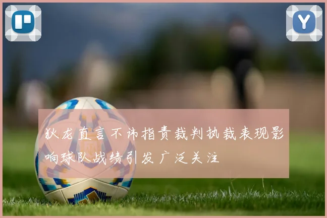 狄龙直言不讳指责裁判执裁表现影响球队战绩引发广泛关注