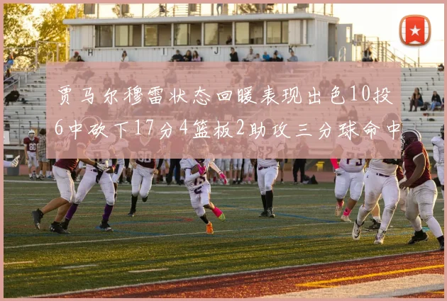贾马尔穆雷状态回暖表现出色10投6中砍下17分4篮板2助攻三分球命中率高达50