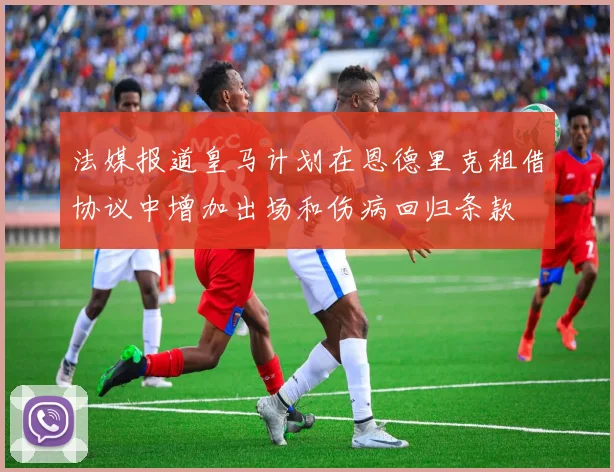 法媒报道皇马计划在恩德里克租借协议中增加出场和伤病回归条款
