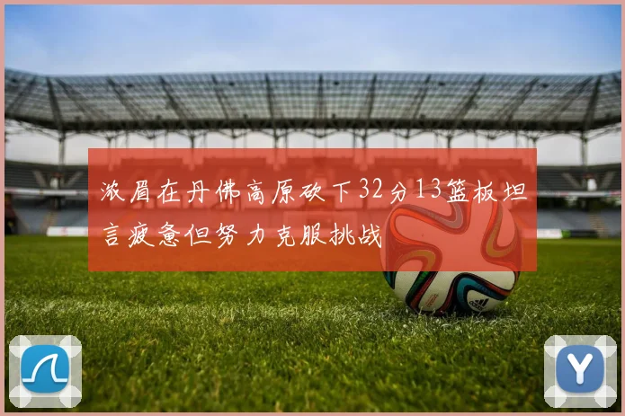 浓眉在丹佛高原砍下32分13篮板坦言疲惫但努力克服挑战
