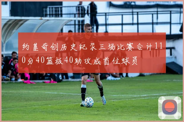 约基奇创历史纪录三场比赛合计110分40篮板40助攻成首位球员