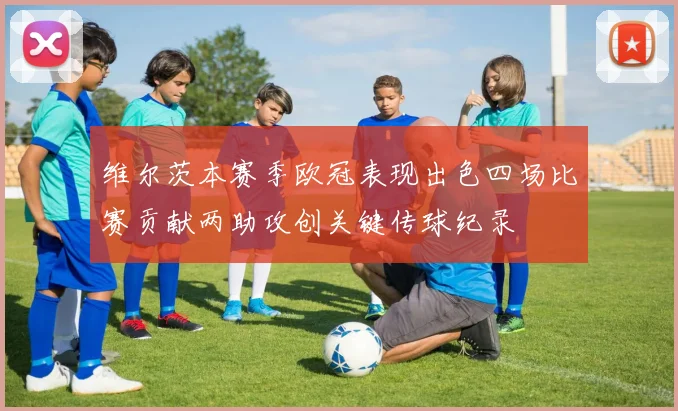 维尔茨本赛季欧冠表现出色四场比赛贡献两助攻创关键传球纪录