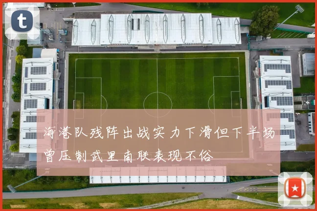 海港队残阵出战实力下滑但下半场曾压制武里南联表现不俗