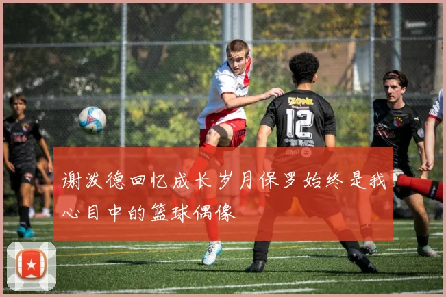 谢泼德回忆成长岁月保罗始终是我心目中的篮球偶像