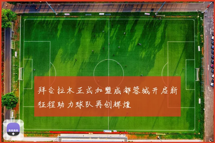 拜合拉木正式加盟成都蓉城开启新征程助力球队再创辉煌