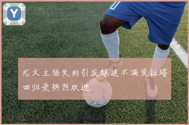 尤文主场失利引发球迷不满莫拉塔回归受热烈欢迎
