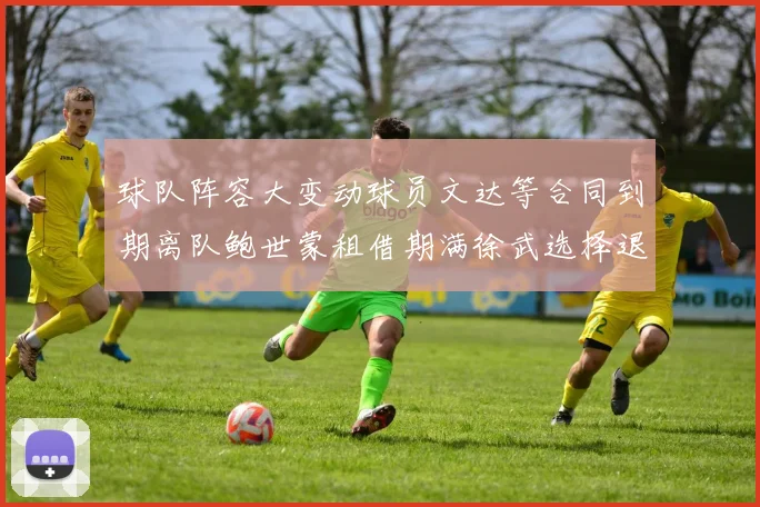 球队阵容大变动球员文达等合同到期离队鲍世蒙租借期满徐武选择退役