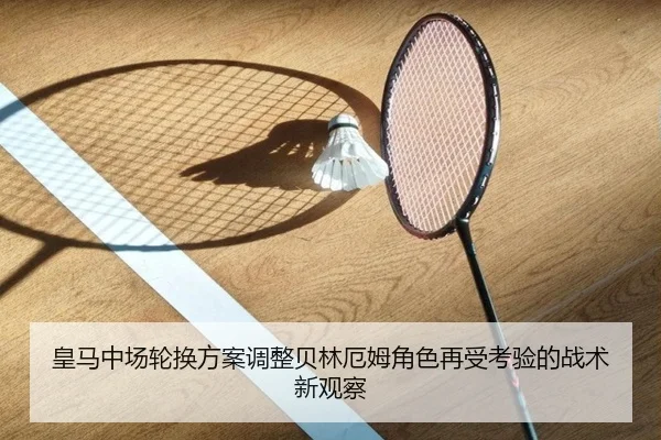 皇马中场轮换方案调整贝林厄姆角色再受考验的战术新观察 | kaiyun